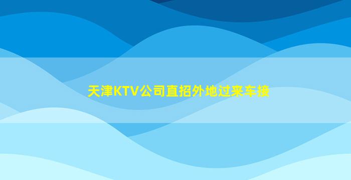 天津KTV公司直招外地过来车接